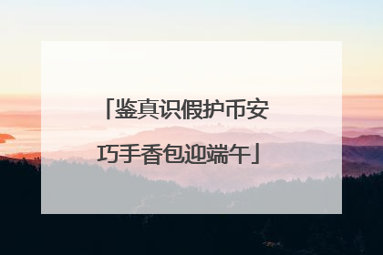 鉴真识假护币安 巧手香包迎端午