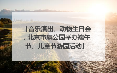 音乐演出、动物生日会，北京市属公园举办端午节、儿童节游园活动