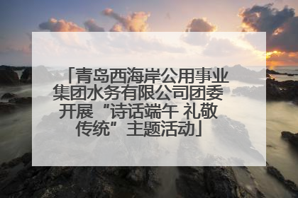 青岛西海岸公用事业集团水务有限公司团委开展“诗话端午 礼敬传统”主题活动