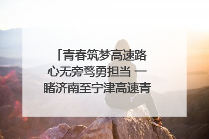 青春筑梦高速路 心无旁骛勇担当 一睹济南至宁津高速青年的young子