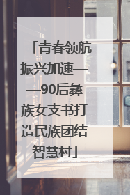 青春领航振兴加速——90后彝族女支书打造民族团结智慧村