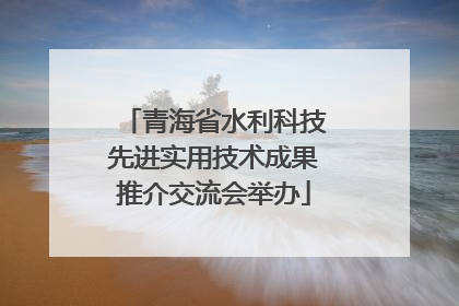 青海省水利科技先进实用技术成果推介交流会举办