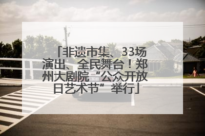 非遗市集、33场演出、全民舞台！郑州大剧院“公众开放日艺术节”举行