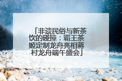 非遗民俗与新茶饮的碰撞：霸王茶姬定制龙舟亮相蒋村龙舟端午盛会