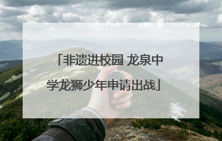 非遗进校园 龙泉中学龙狮少年申请出战