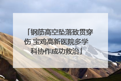 钢筋高空坠落致贯穿伤 宝鸡高新医院多学科协作成功救治