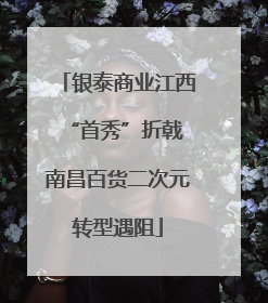 银泰商业江西“首秀”折戟 南昌百货二次元转型遇阻