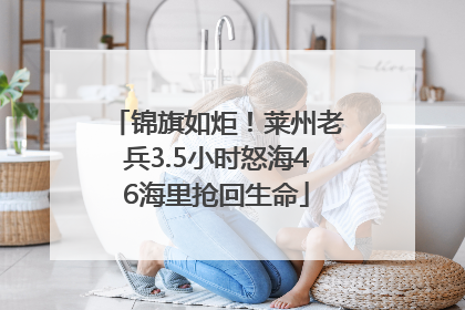 锦旗如炬！莱州老兵3.5小时怒海46海里抢回生命