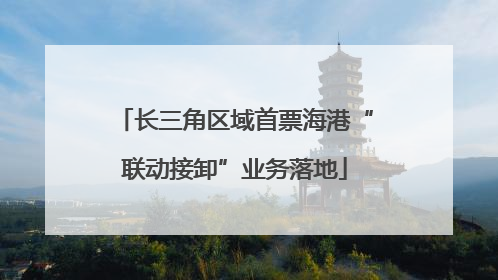 长三角区域首票海港“联动接卸”业务落地