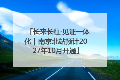 长来长往·见证一体化｜南京北站预计2027年10月开通