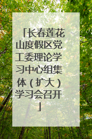 长春莲花山度假区党工委理论学习中心组集体（扩大）学习会召开