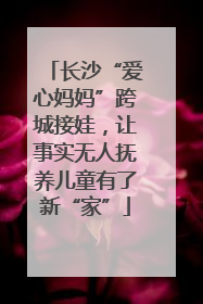 长沙“爱心妈妈”跨城接娃，让事实无人抚养儿童有了新“家”