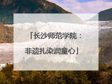 长沙师范学院：非遗扎染润童心