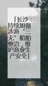 长沙：持续加强涉渔“三无”船舶整治，维护渔业生产安全