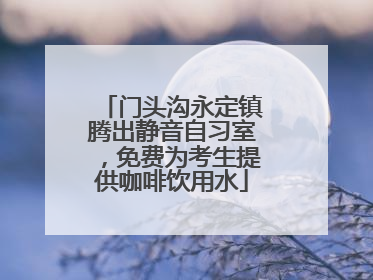 门头沟永定镇腾出静音自习室，免费为考生提供咖啡饮用水