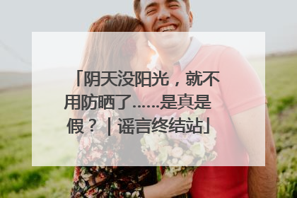 阴天没阳光，就不用防晒了……是真是假？｜谣言终结站