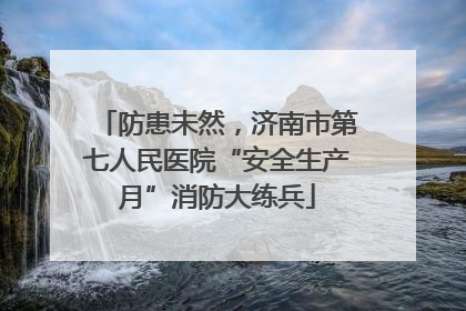 防患未然，济南市第七人民医院“安全生产月”消防大练兵