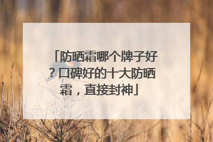 防晒霜哪个牌子好？口碑好的十大防晒霜，直接封神
