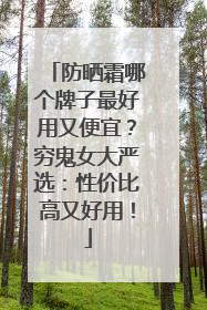 防晒霜哪个牌子最好用又便宜？穷鬼女大严选：性价比高又好用！