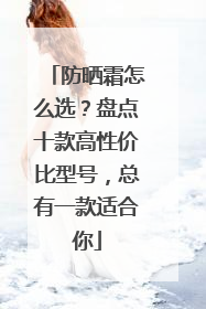 防晒霜怎么选？盘点十款高性价比型号，总有一款适合你