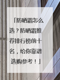 防晒霜怎么选？防晒霜推荐排行榜前十名，给你靠谱选购参考！
