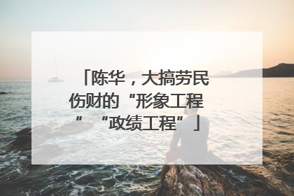 陈华，大搞劳民伤财的“形象工程”“政绩工程”