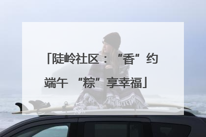 陡岭社区：“香”约端午 “粽”享幸福