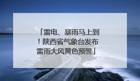 雷电、暴雨马上到！陕西省气象台发布雷雨大风黄色预警
