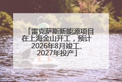 雷克萨斯新能源项目在上海金山开工，预计2026年8月竣工、2027年投产
