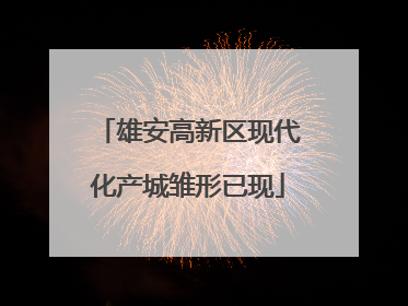 雄安高新区现代化产城雏形已现
