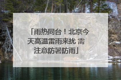 雨热同台！北京今天高温雷雨来扰 需注意防暑防雨