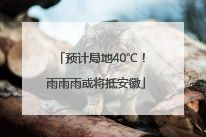 预计局地40℃！雨雨雨或将抵安徽
