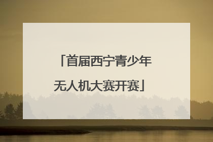 首届西宁青少年无人机大赛开赛