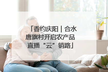 香约庆阳｜合水唐旗村开启农产品直播“云”销路