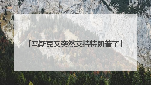 马斯克又突然支持特朗普了