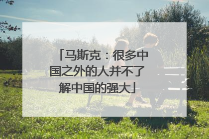 马斯克：很多中国之外的人并不了解中国的强大