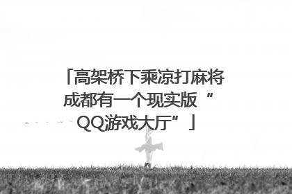 高架桥下乘凉打麻将 成都有一个现实版“QQ游戏大厅”