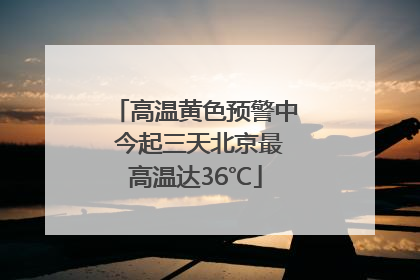 高温黄色预警中 今起三天北京最高温达36℃