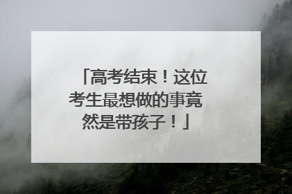 高考结束！这位考生最想做的事竟然是带孩子！