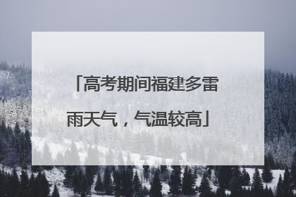 高考期间福建多雷雨天气，气温较高