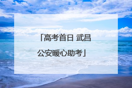 高考首日 武昌公安暖心助考