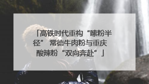 高铁时代重构“嗦粉半径” 常德牛肉粉与重庆酸辣粉“双向奔赴”