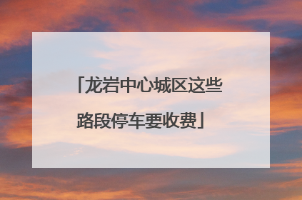 龙岩中心城区这些路段停车要收费