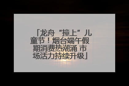 龙舟“撞上”儿童节！烟台端午假期消费热潮涌 市场活力持续升级