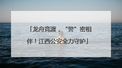 龙舟竞渡，“警”密相伴！江西公安全力守护