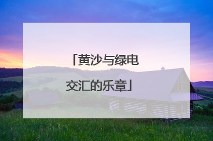 黄沙与绿电交汇的乐章