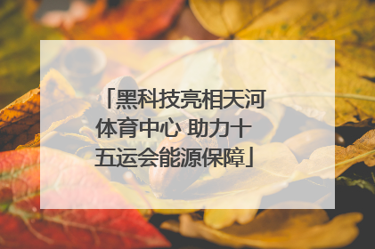 黑科技亮相天河体育中心 助力十五运会能源保障