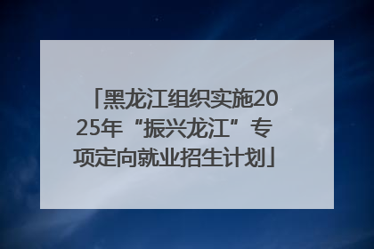 黑龙江组织实施2025年“振兴龙江”专项定向就业招生计划