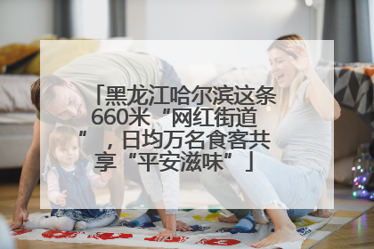 黑龙江哈尔滨这条660米“网红街道”，日均万名食客共享“平安滋味”