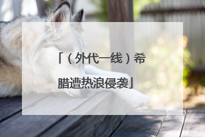 （外代一线）希腊遭热浪侵袭